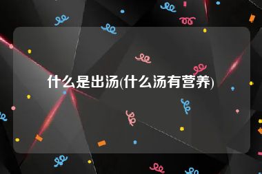 什么是出汤(什么汤有营养)