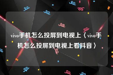 vivo手机怎么投屏到电视上〈vivo手机怎么投屏到电视上看抖音〉