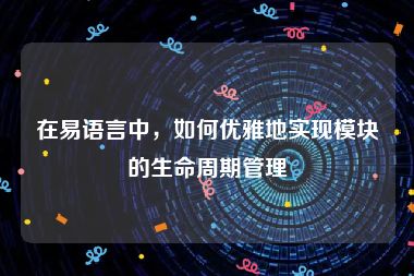 在易语言中，如何优雅地实现模块的生命周期管理