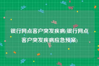 银行网点客户突发疾病(银行网点客户突发疾病应急预案)