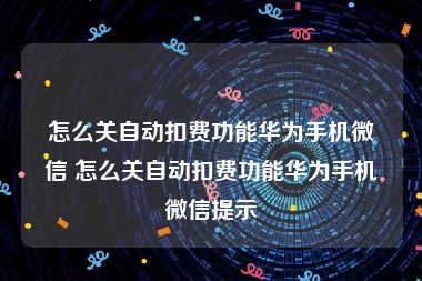 怎么关自动扣费功能华为手机微信 怎么关自动扣费功能华为手机微信提示