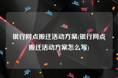 银行网点搬迁活动方案(银行网点搬迁活动方案怎么写)