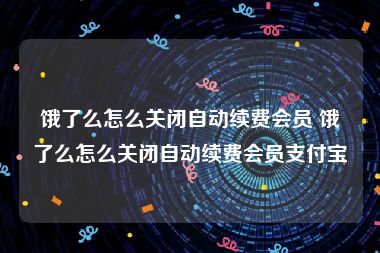 饿了么怎么关闭自动续费会员 饿了么怎么关闭自动续费会员支付宝