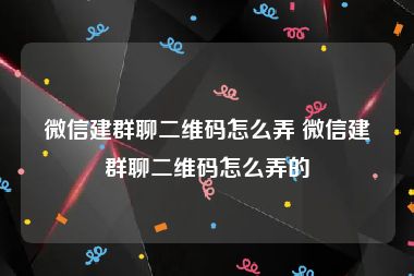 微信建群聊二维码怎么弄 微信建群聊二维码怎么弄的