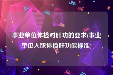 事业单位体检对肝功的要求(事业单位入职体检肝功能标准)