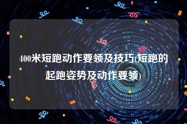 400米短跑动作要领及技巧(短跑的起跑姿势及动作要领)