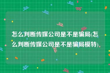 怎么判断传媒公司是不是骗局(怎么判断传媒公司是不是骗局模特)