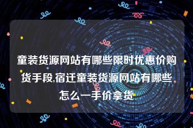 童装货源网站有哪些限时优惠价购货手段,宿迁童装货源网站有哪些怎么一手价拿货