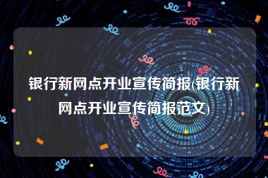 银行新网点开业宣传简报(银行新网点开业宣传简报范文)