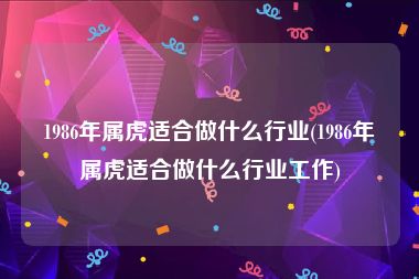 1986年属虎适合做什么行业(1986年属虎适合做什么行业工作)