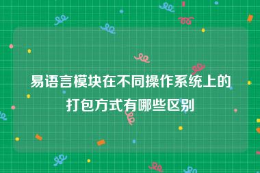 易语言模块在不同操作系统上的打包方式有哪些区别