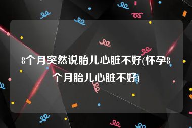 8个月突然说胎儿心脏不好(怀孕8个月胎儿心脏不好)