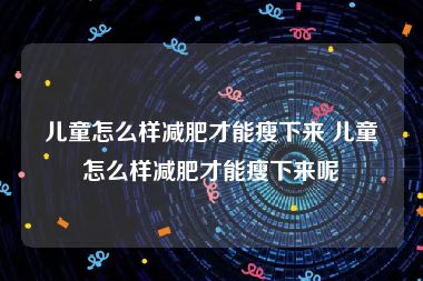 儿童怎么样减肥才能瘦下来 儿童怎么样减肥才能瘦下来呢