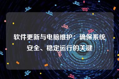 软件更新与电脑维护：确保系统安全、稳定运行的关键