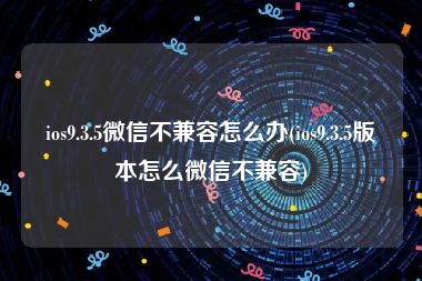 ios9.3.5微信不兼容怎么办(ios9.3.5版本怎么微信不兼容)