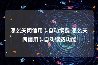 怎么关闭信用卡自动续费 怎么关闭信用卡自动续费功能