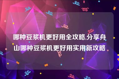 哪种豆浆机更好用全攻略,分享舟山哪种豆浆机更好用实用新攻略