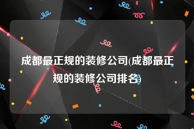 成都最正规的装修公司(成都最正规的装修公司排名)