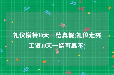 礼仪模特10天一结真假(礼仪走秀工资10天一结可靠不)