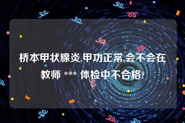 桥本甲状腺炎,甲功正常,会不会在教师 *** 体检中不合格?