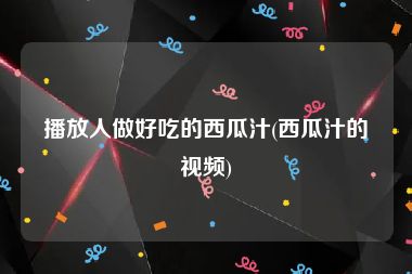 播放人做好吃的西瓜汁(西瓜汁的视频)