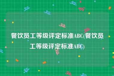 餐饮员工等级评定标准ABC(餐饮员工等级评定标准ABC)