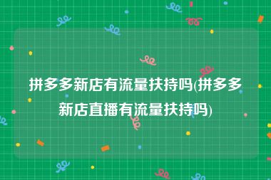 拼多多新店有流量扶持吗(拼多多新店直播有流量扶持吗)