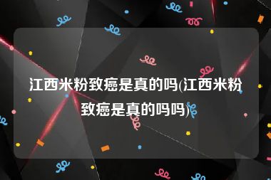 江西米粉致癌是真的吗(江西米粉致癌是真的吗吗)