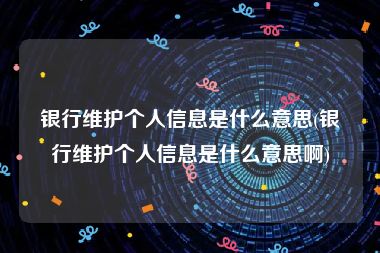 银行维护个人信息是什么意思(银行维护个人信息是什么意思啊)