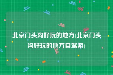 北京门头沟好玩的地方(北京门头沟好玩的地方自驾游)