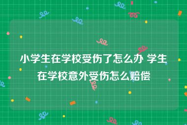 小学生在学校受伤了怎么办 学生在学校意外受伤怎么赔偿