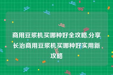 商用豆浆机买哪种好全攻略,分享长治商用豆浆机买哪种好实用新攻略