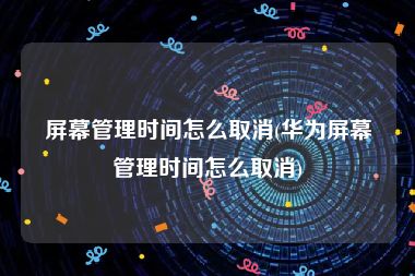 屏幕管理时间怎么取消(华为屏幕管理时间怎么取消)