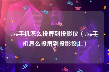 vivo手机怎么投屏到投影仪〈vivo手机怎么投屏到投影仪上〉