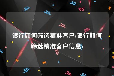 银行如何筛选精准客户(银行如何筛选精准客户信息)