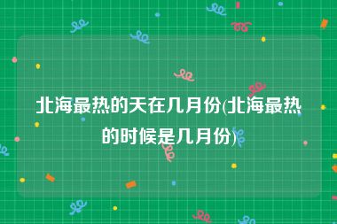 北海最热的天在几月份(北海最热的时候是几月份)