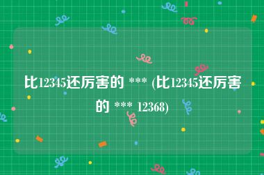 比12345还厉害的 *** (比12345还厉害的 *** 12368)