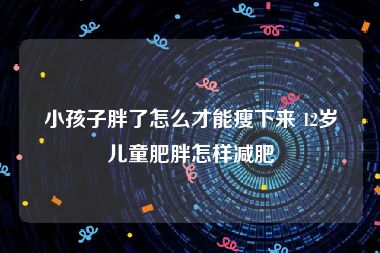 小孩子胖了怎么才能瘦下来 12岁儿童肥胖怎样减肥