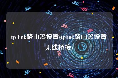 tp link路由器设置(tplink路由器设置无线桥接)