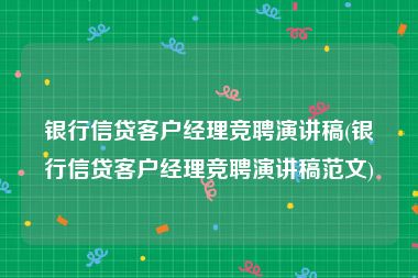 银行信贷客户经理竞聘演讲稿(银行信贷客户经理竞聘演讲稿范文)