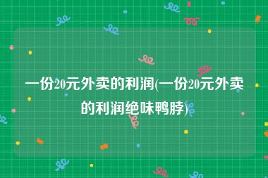 一份20元外卖的利润(一份20元外卖的利润绝味鸭脖)