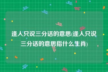 逢人只说三分话的意思(逢人只说三分话的意思指什么生肖)