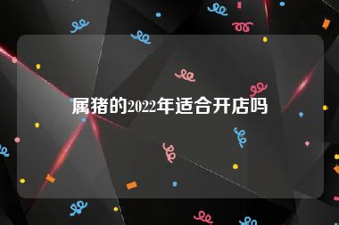 属猪的2022年适合开店吗