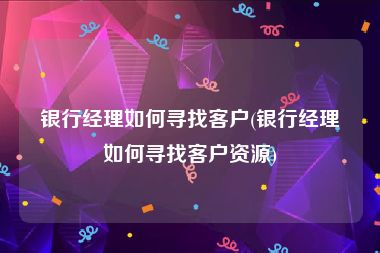 银行经理如何寻找客户(银行经理如何寻找客户资源)