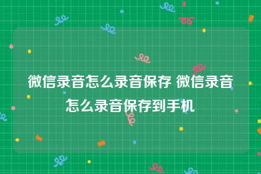 微信录音怎么录音保存 微信录音怎么录音保存到手机