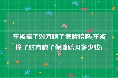 车被撞了对方跑了保险赔吗(车被撞了对方跑了保险赔吗多少钱)