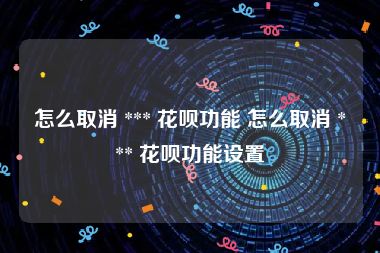 怎么取消 *** 花呗功能 怎么取消 *** 花呗功能设置