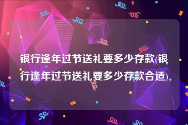 银行逢年过节送礼要多少存款(银行逢年过节送礼要多少存款合适)