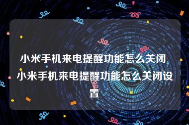 小米手机来电提醒功能怎么关闭 小米手机来电提醒功能怎么关闭设置