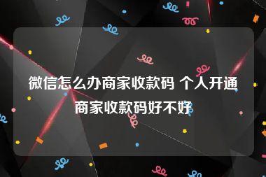 微信怎么办商家收款码 个人开通商家收款码好不好